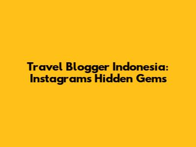 Travel Blogger Indonesia: Instagram's Hidden Gems