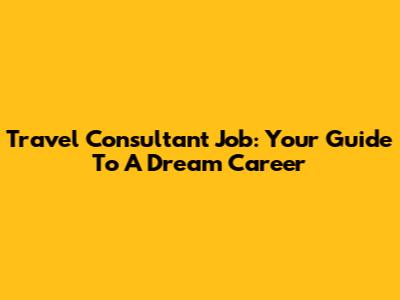 Travel Consultant Job: Your Guide To A Dream Career