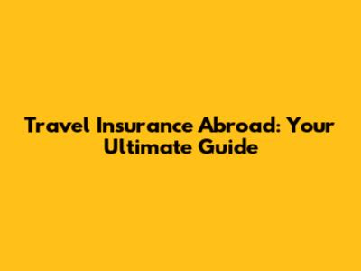 Travel Insurance Abroad: Your Ultimate Guide