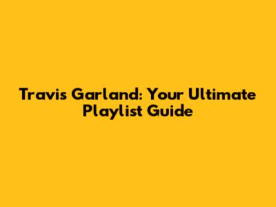 Travis Garland: Your Ultimate Playlist Guide
