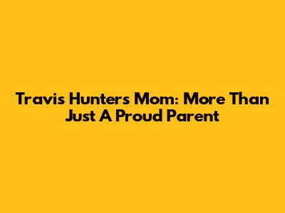 Travis Hunter's Mom: More Than Just A Proud Parent