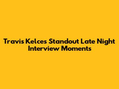 Travis Kelce's Standout Late Night Interview Moments