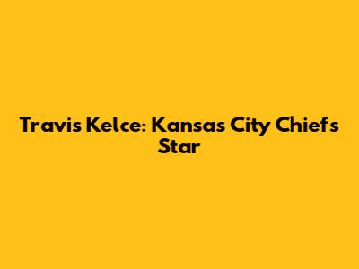 Travis Kelce: Kansas City Chiefs Star