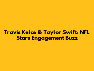 Travis Kelce & Taylor Swift: NFL Star's Engagement Buzz