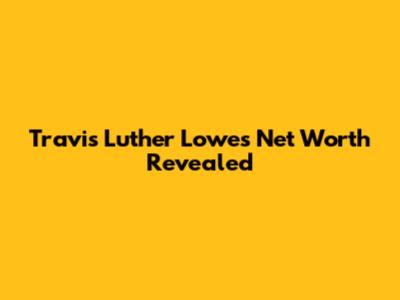 Travis Luther Lowe's Net Worth Revealed