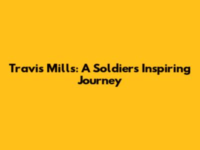 Travis Mills: A Soldier's Inspiring Journey