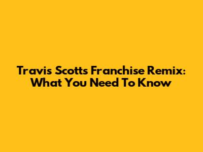 Travis Scott's "Franchise" Remix: What You Need To Know