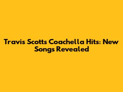 Travis Scott's Coachella Hits: New Songs Revealed