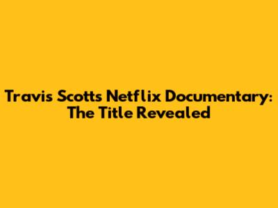 Travis Scott's Netflix Documentary: The Title Revealed