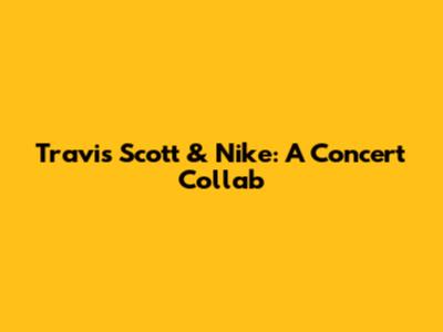 Travis Scott & Nike: A Concert Collab