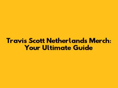 Travis Scott Netherlands Merch: Your Ultimate Guide