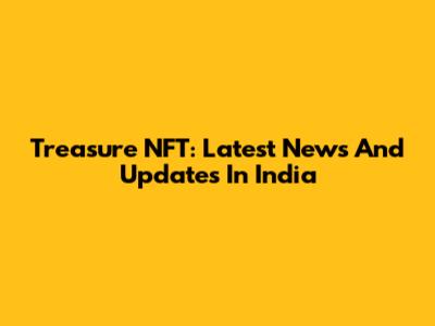 Treasure NFT: Latest News And Updates In India