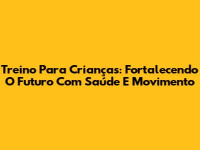 Treino Para Crianças: Fortalecendo O Futuro Com Saúde E Movimento