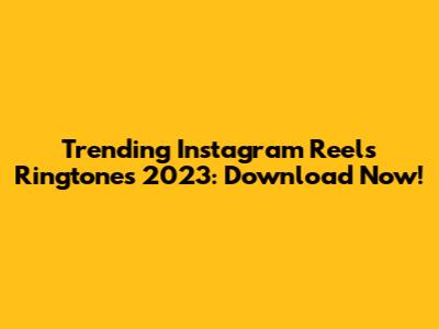 Trending Instagram Reels Ringtones 2023: Download Now!