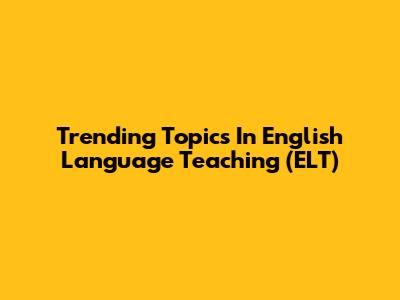 Trending Topics In English Language Teaching (ELT)