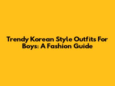 Trendy Korean Style Outfits For Boys: A Fashion Guide