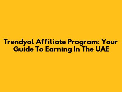 Trendyol Affiliate Program: Your Guide To Earning In The UAE
