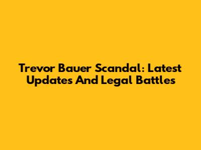 Trevor Bauer Scandal: Latest Updates And Legal Battles
