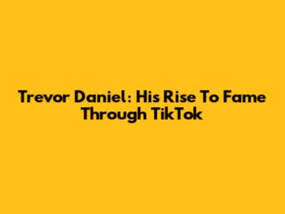 Trevor Daniel: His Rise To Fame Through TikTok
