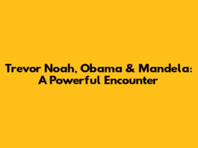 Trevor Noah, Obama & Mandela: A Powerful Encounter