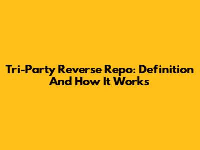 Tri-Party Reverse Repo: Definition And How It Works