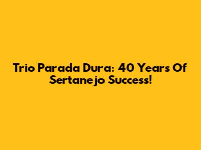 Trio Parada Dura: 40 Years Of Sertanejo Success!
