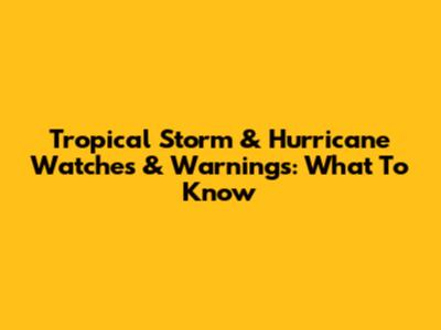 Tropical Storm & Hurricane Watches & Warnings: What To Know