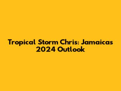 Tropical Storm Chris: Jamaica's 2024 Outlook