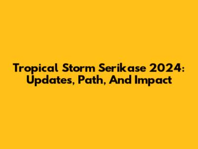 Tropical Storm Serikase 2024: Updates, Path, And Impact