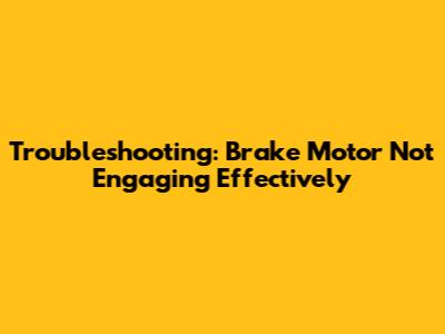 Troubleshooting: Brake Motor Not Engaging Effectively