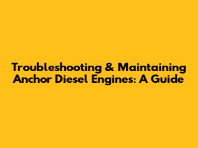 Troubleshooting & Maintaining Anchor Diesel Engines: A Guide