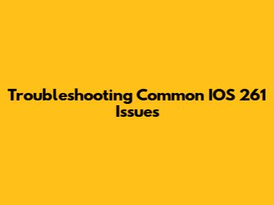 Troubleshooting Common IOS 261 Issues