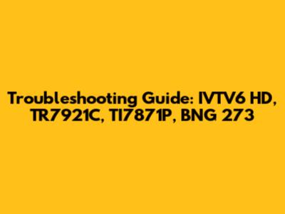 Troubleshooting Guide: IVTV6 HD, TR7921C, TI7871P, BNG 273