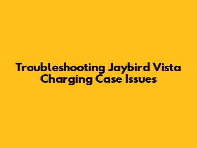 Troubleshooting Jaybird Vista Charging Case Issues