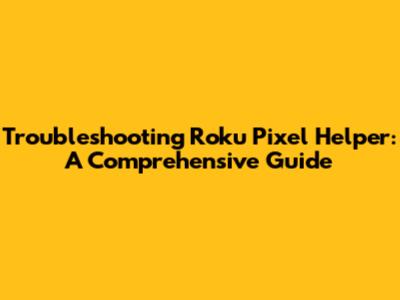 Troubleshooting Roku Pixel Helper: A Comprehensive Guide