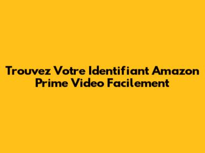 Trouvez Votre Identifiant Amazon Prime Video Facilement