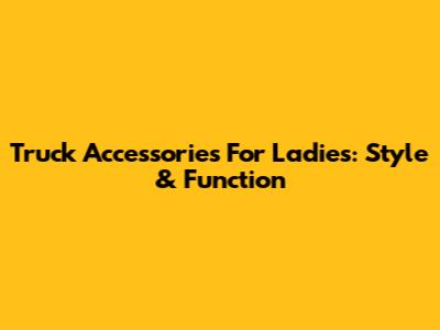 Truck Accessories For Ladies: Style & Function