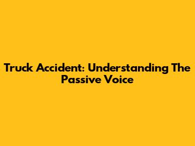 Truck Accident: Understanding The Passive Voice