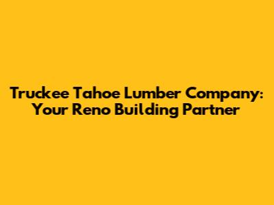 Truckee Tahoe Lumber Company: Your Reno Building Partner