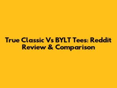 True Classic Vs BYLT Tees: Reddit Review & Comparison