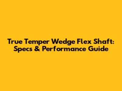 True Temper Wedge Flex Shaft: Specs & Performance Guide