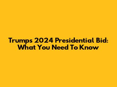 Trump's 2024 Presidential Bid: What You Need To Know