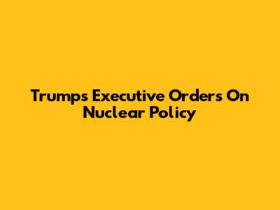 Trump's Executive Orders On Nuclear Policy