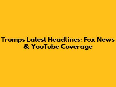Trump's Latest Headlines: Fox News & YouTube Coverage