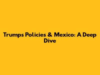 Trump's Policies & Mexico: A Deep Dive