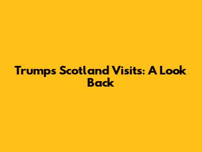 Trump's Scotland Visits: A Look Back