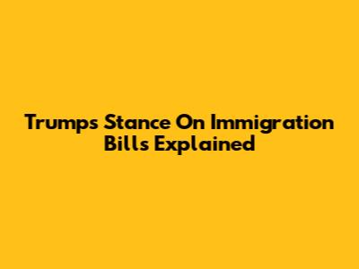 Trump's Stance On Immigration Bills Explained