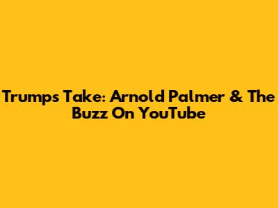 Trump's Take: Arnold Palmer & The Buzz On YouTube