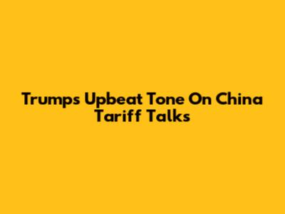 Trump's Upbeat Tone On China Tariff Talks