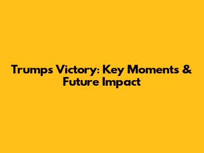 Trump's Victory: Key Moments & Future Impact